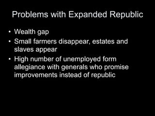 Problems with Expanded Republic
• Wealth gap
• Small farmers disappear, estates and
  slaves appear
• High number of unemployed form
  allegiance with generals who promise
  improvements instead of republic
 