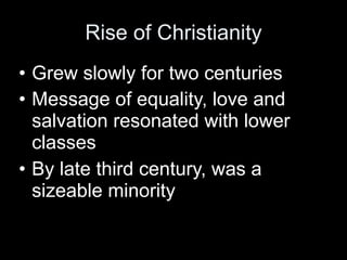 Rise of Christianity
• Grew slowly for two centuries
• Message of equality, love and
  salvation resonated with lower
  classes
• By late third century, was a
  sizeable minority
 