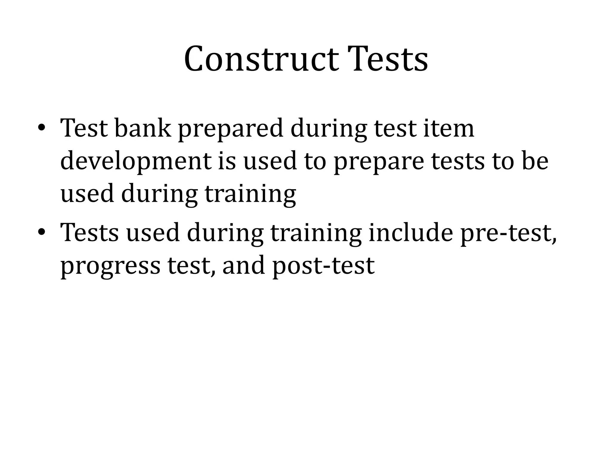 Construct Tests
• Test bank prepared during test item
  development is used to prepare tests to be
  used during training
• Tests used during training include pre-test,
  progress test, and post-test
 