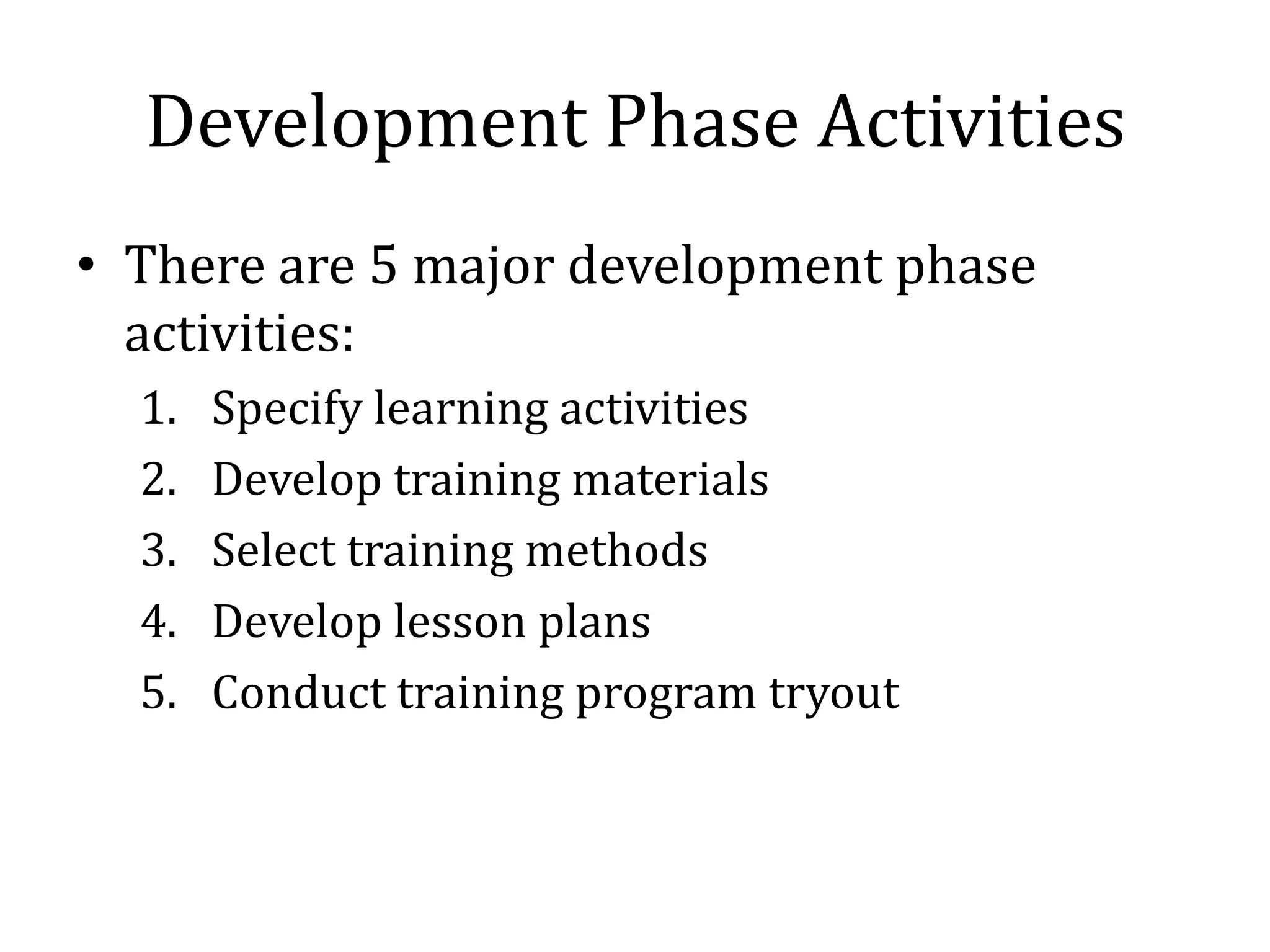 Development Phase Activities
• There are 5 major development phase
  activities:
  1.   Specify learning activities
  2.   Develop training materials
  3.   Select training methods
  4.   Develop lesson plans
  5.   Conduct training program tryout
 