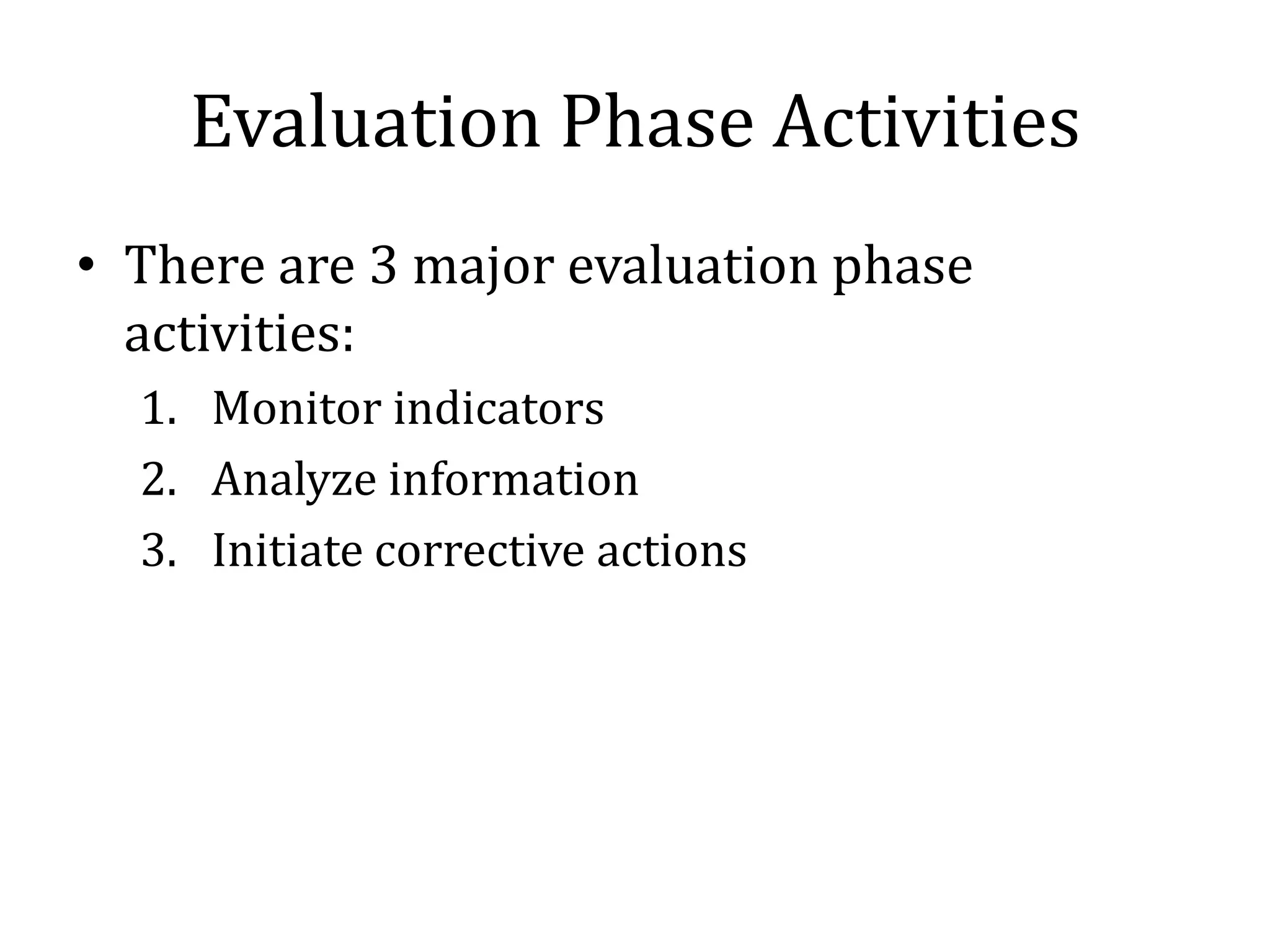Evaluation Phase Activities
• There are 3 major evaluation phase
  activities:
  1. Monitor indicators
  2. Analyze information
  3. Initiate corrective actions
 