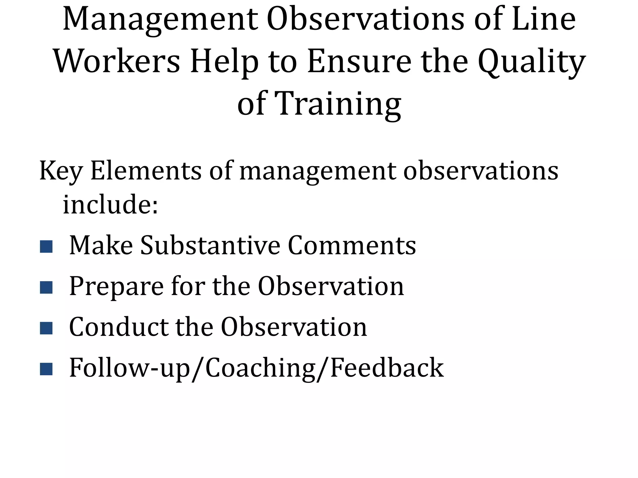 Management Observations of Line
 Workers Help to Ensure the Quality
            of Training
Key Elements of management observations
  include:
 Make Substantive Comments
 Prepare for the Observation
 Conduct the Observation
 Follow-up/Coaching/Feedback
 