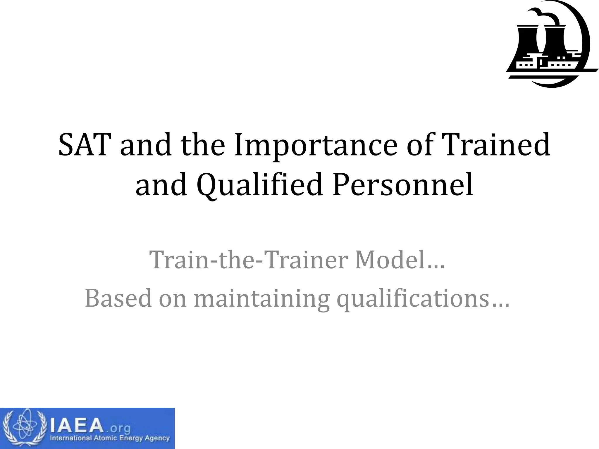 SAT and the Importance of Trained
     and Qualified Personnel

      Train-the-Trainer Model…
 Based on maintaining qualifications…
 