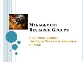 MANAGEMENT
RESEARCH GROUP®
GIVE YOUR LEADERS
THE RIGHT TOOLS FOR STRATEGIC
CHANGE
 