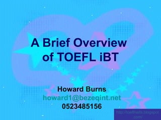 http://toeflhaifa.blogspot
.com/
A Brief Overview
of TOEFL iBT
Howard Burns
howard1@bezeqint.net
0523485156
 