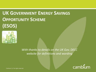 UK GOVERNMENT ENERGY SAVINGS
OPPORTUNITY SCHEME
(ESOS)
With thanks to details on the UK Gov. DECC
website for definitions and wording
 