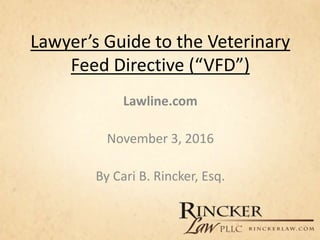 Lawyer’s Guide to the Veterinary
Feed Directive (“VFD”)
Lawline.com
November 3, 2016
By Cari B. Rincker, Esq.
 