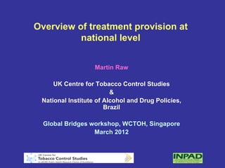 Overview of treatment provision at
          national level


                   Martin Raw

     UK Centre for Tobacco Control Studies
                         &
 National Institute of Alcohol and Drug Policies,
                       Brazil

  Global Bridges workshop, WCTOH, Singapore
                  March 2012
 