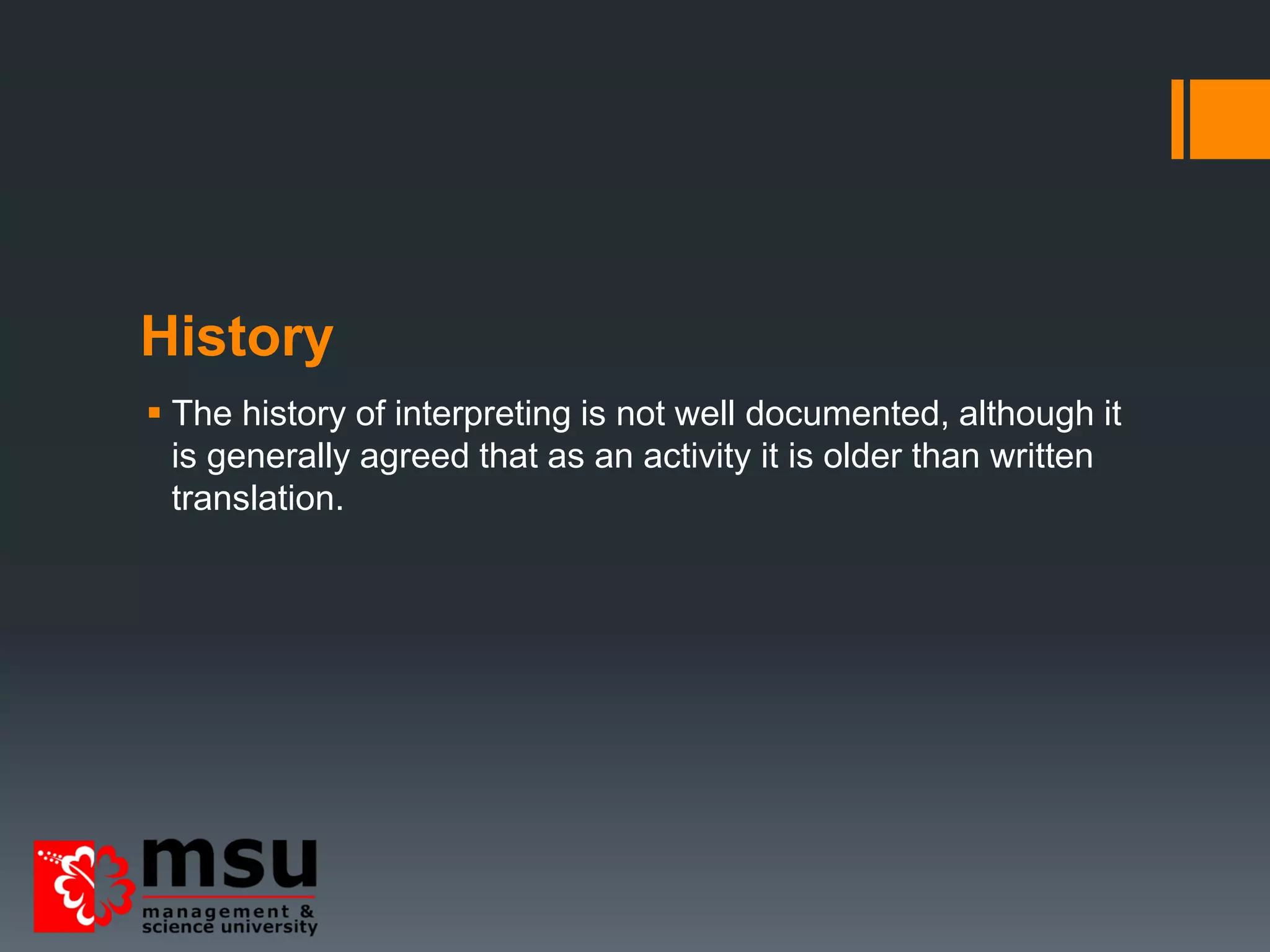 History
 The history of interpreting is not well documented, although it
is generally agreed that as an activity it is older than written
translation.
 
