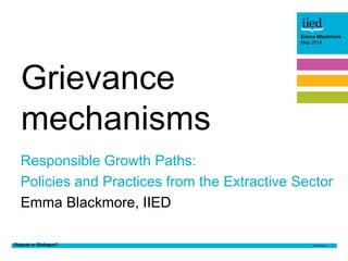 Dispute or Dialogue? 1
Emma
Blackmore
May 2014
Emma Blackmore
May 2014
Responsible Growth Paths:
Policies and Practices from the Extractive Sector
Emma Blackmore, IIED
Grievance
mechanisms
 