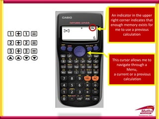 This cursor allows me to
navigate through a
Menu,
a current or a previous
calculation
An indicator in the upper
right corner indicates that
enough memory exists for
me to use a previous
calculation
 