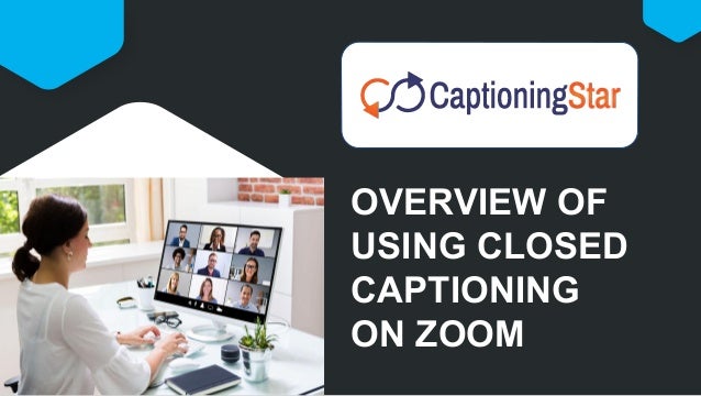 OVERVIEW OF
USING CLOSED
CAPTIONING
ON ZOOM
 