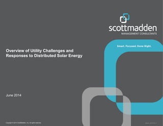Copyright © 2014 ScottMadden, Inc. All rights reserved. Report _2014-02_v1
Overview of Utility Challenges and
Responses to Distributed Solar Energy
June 2014
 