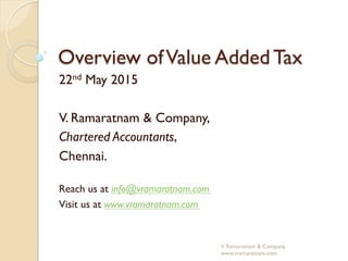 Overview ofValue Added Tax
22nd May 2015
V. Ramaratnam & Company,
Chartered Accountants,
Chennai.
Reach us at info@vramaratnam.com
Visit us at www.vramaratnam.com
V Ramaratnam & Company,
www.vramaratnam.com.
 