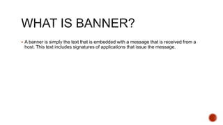  A banner is simply the text that is embedded with a message that is received from a
host. This text includes signatures of applications that issue the message.
 