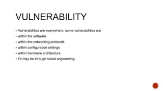  Vulnerabilities are everywhere, some vulnerabilities are
 within the software
 within the networking protocols
 within configuration settings
 within hardware architecture
 Or may be through social engineering.
 