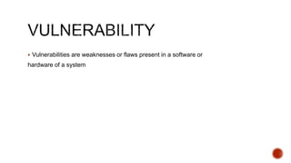  Vulnerabilities are weaknesses or flaws present in a software or
hardware of a system
 