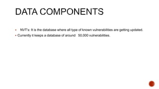  NVT’s: It is the database where all type of known vulnerabilities are getting updated.
 Currently it keeps a database of around 50,000 vulnerabilities.
 