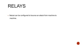  Netcat can be configured to bounce an attack from machine to
machine.
 