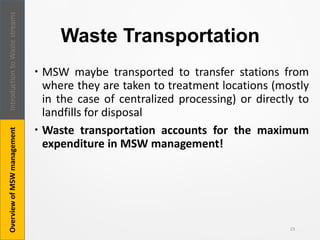 Waste Transportation
 MSW maybe transported to transfer stations from
where they are taken to treatment locations (mostly
in the case of centralized processing) or directly to
landfills for disposal
 Waste transportation accounts for the maximum
expenditure in MSW management!
23
IntroductiontoWastestreamsOverviewofMSWmanagement
 