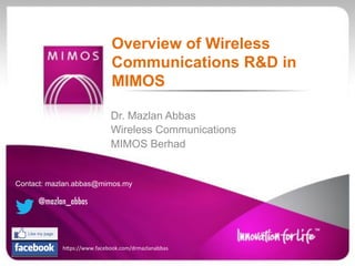 Dr. Mazlan Abbas
Wireless Communications
MIMOS Berhad
Overview of Wireless
Communications R&D in
MIMOS
Contact: mazlan.abbas@mimos.my
@mazlan_abbas
h"ps://www.facebook.com/drmazlanabbas6
 