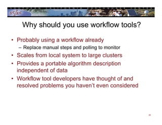 Why should you use workflow tools?
• Probably using a workflow already
– Replace manual steps and polling to monitor
• Scales from local system to large clusters
• Provides a portable algorithm description
independent of data
• Workflow tool developers have thought of and
resolved problems you haven’t even considered
28
 
