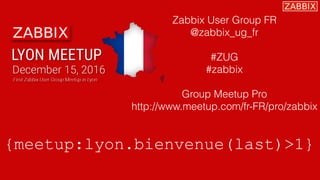 Zabbix User Group FR
@zabbix_ug_fr
#ZUG
#zabbix
Group Meetup Pro
http://www.meetup.com/fr-FR/pro/zabbix
{meetup:lyon.bienvenue(last)>1}
 
