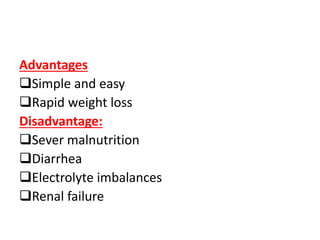 Advantages
Simple and easy
Rapid weight loss
Disadvantage:
Sever malnutrition
Diarrhea
Electrolyte imbalances
Renal failure
 