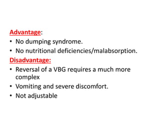 Advantage:
• No dumping syndrome.
• No nutritional deficiencies/malabsorption.
Disadvantage:
• Reversal of a VBG requires a much more
complex
• Vomiting and severe discomfort.
• Not adjustable
 