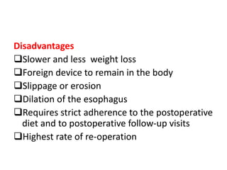 Disadvantages
Slower and less weight loss
Foreign device to remain in the body
Slippage or erosion
Dilation of the esophagus
Requires strict adherence to the postoperative
diet and to postoperative follow-up visits
Highest rate of re-operation
 