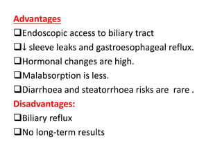 Advantages
Endoscopic access to biliary tract
↓ sleeve leaks and gastroesophageal reflux.
Hormonal changes are high.
Malabsorption is less.
Diarrhoea and steatorrhoea risks are rare .
Disadvantages:
Biliary reflux
No long-term results
 