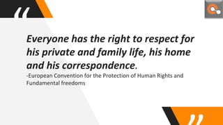 “Everyone has the right to respect for
his private and family life, his home
and his correspondence.
-European Convention for the Protection of Human Rights and
Fundamental freedoms
 