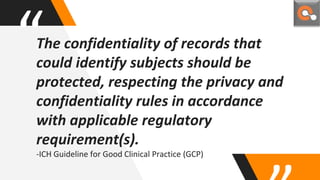 “The confidentiality of records that
could identify subjects should be
protected, respecting the privacy and
confidentiality rules in accordance
with applicable regulatory
requirement(s).
-ICH Guideline for Good Clinical Practice (GCP)
 