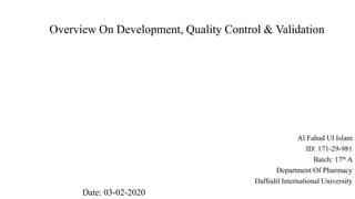 Overview On Development, Quality Control & Validation
Al Fahad Ul Islam
ID: 171-29-981
Batch: 17th A
Department Of Pharmacy
Daffodil International University
Date: 03-02-2020
 