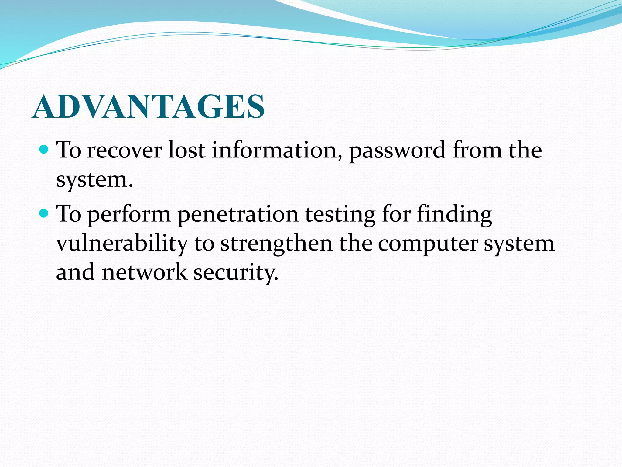 ADVANTAGES
 To recover lost information, password from the
system.
 To perform penetration testing for finding
vulnerability to strengthen the computer system
and network security.
 