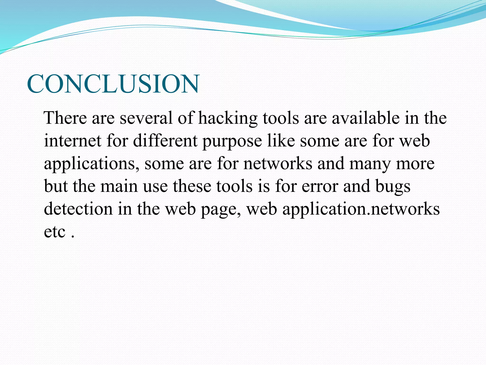 CONCLUSION
There are several of hacking tools are available in the
internet for different purpose like some are for web
applications, some are for networks and many more
but the main use these tools is for error and bugs
detection in the web page, web application.networks
etc .
 