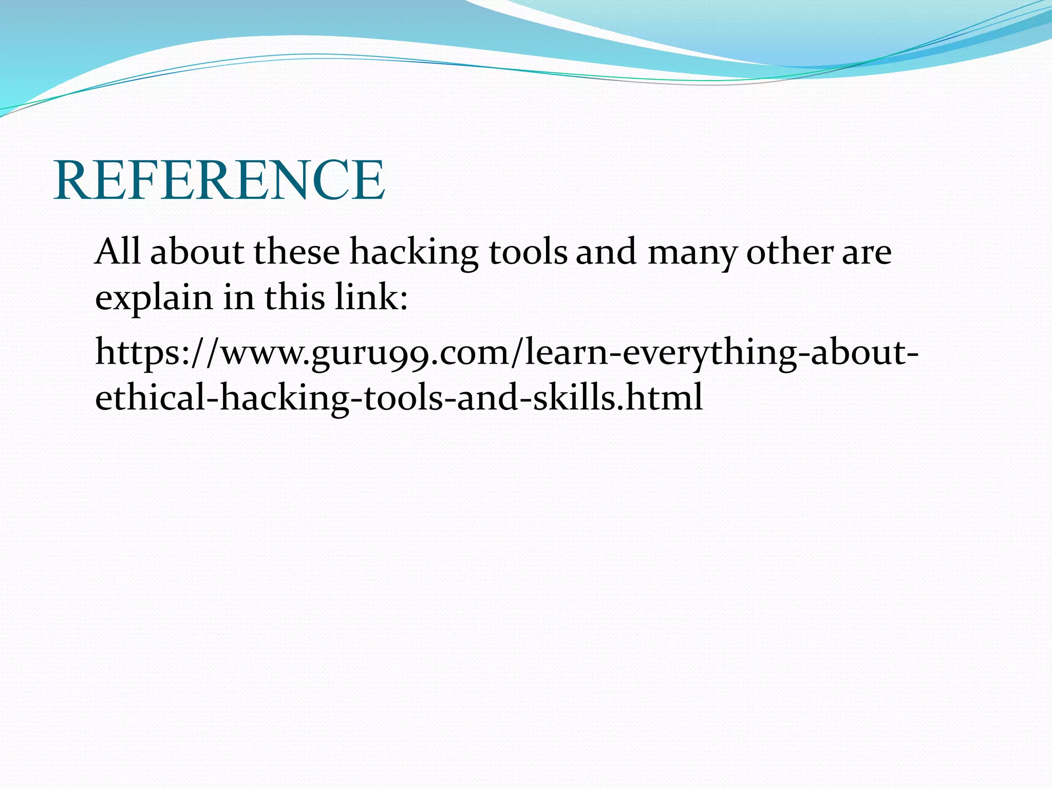 REFERENCE
All about these hacking tools and many other are
explain in this link:
https://www.guru99.com/learn-everything-about-
ethical-hacking-tools-and-skills.html
 