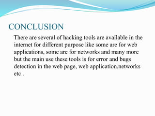 CONCLUSION
There are several of hacking tools are available in the
internet for different purpose like some are for web
applications, some are for networks and many more
but the main use these tools is for error and bugs
detection in the web page, web application.networks
etc .
 