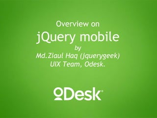 Overview on
jQuery mobile
           by
Md.Ziaul Haq (jquerygeek)
    UIX Team, Odesk.
 