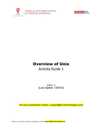 If there is any issue at setup or connection contact support@k21technologies.com
Overview of Unix
Activity Guide 1
[Edition 1]
[Last Update 130815]
For any issues/help contact : support@k21technologies.com
 