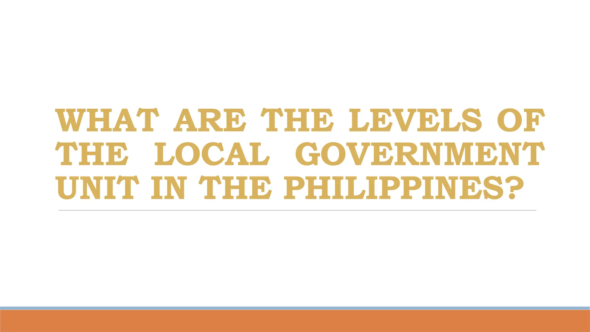 WHAT ARE THE LEVELS OF
THE LOCAL GOVERNMENT
UNIT IN THE PHILIPPINES?
 