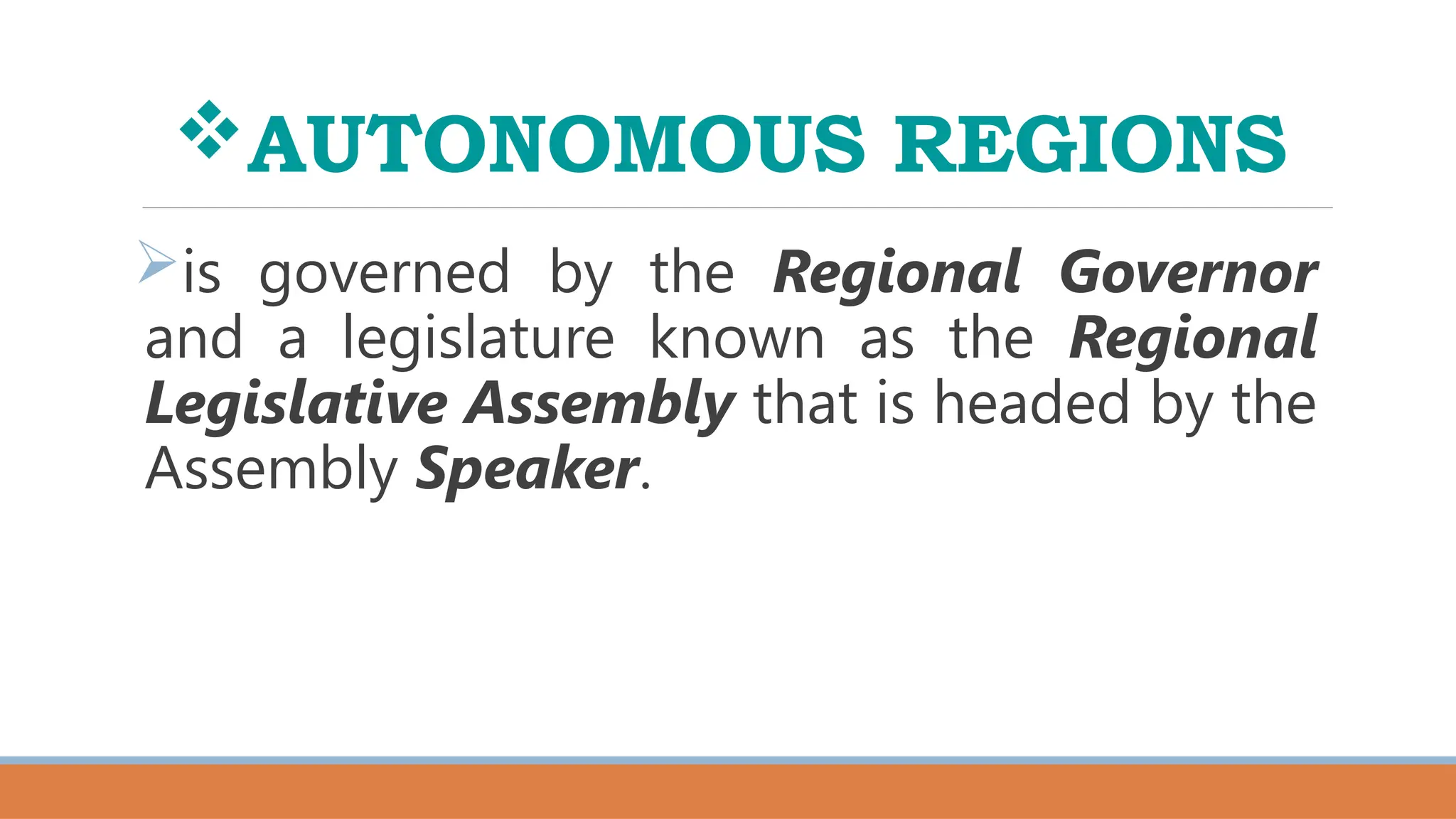 AUTONOMOUS REGIONS
is governed by the Regional Governor
and a legislature known as the Regional
Legislative Assembly that is headed by the
Assembly Speaker.
 