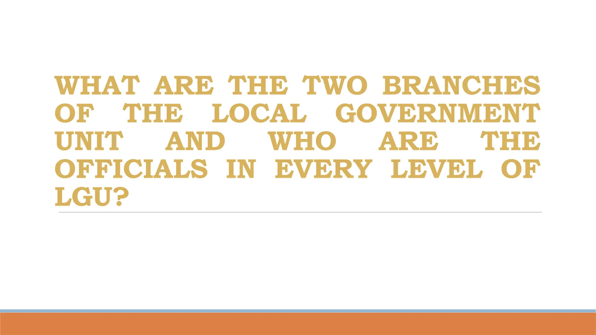 WHAT ARE THE TWO BRANCHES
OF THE LOCAL GOVERNMENT
UNIT AND WHO ARE THE
OFFICIALS IN EVERY LEVEL OF
LGU?
 