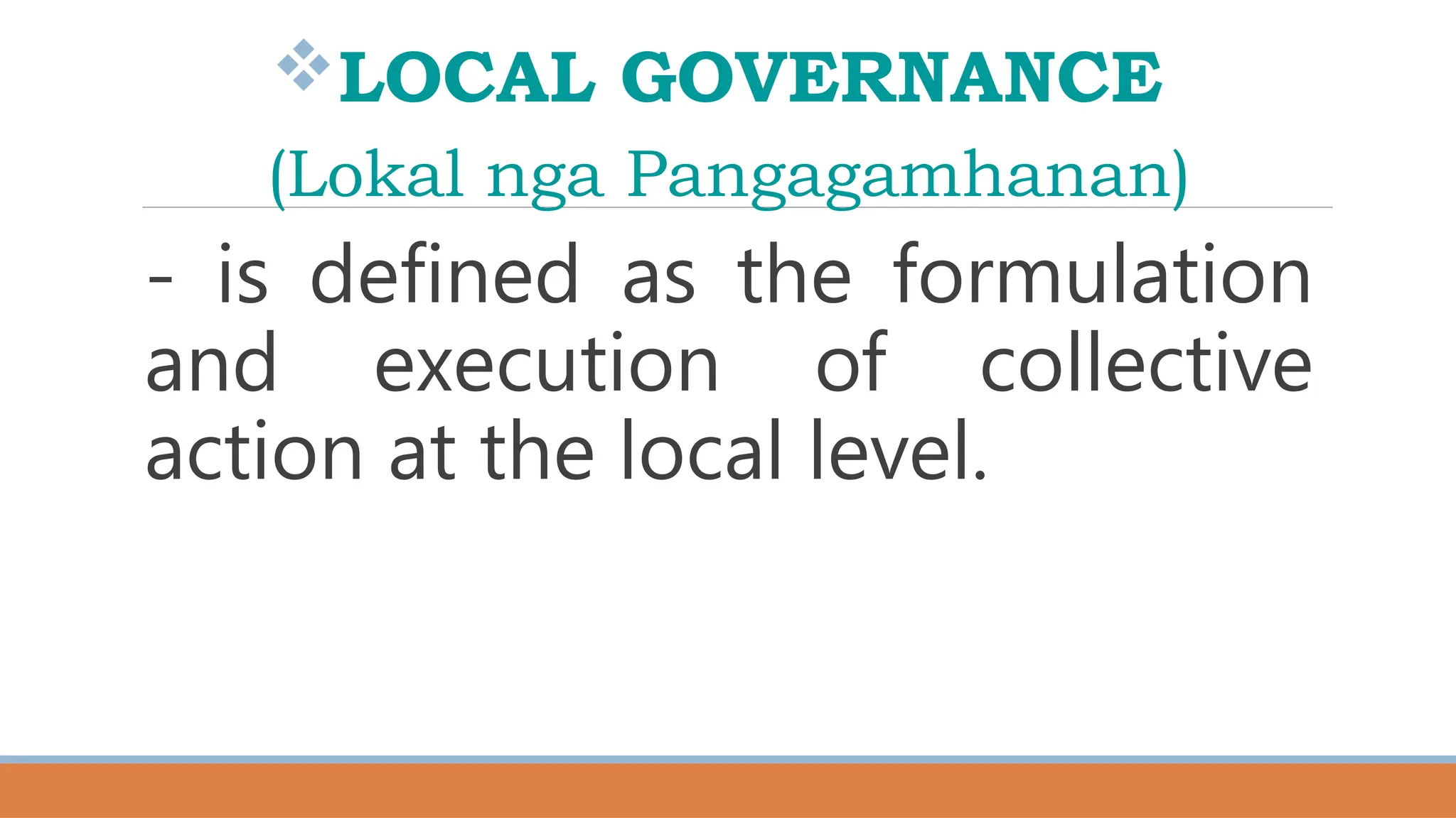LOCAL GOVERNANCE
(Lokal nga Pangagamhanan)
- is defined as the formulation
and execution of collective
action at the local level.
 