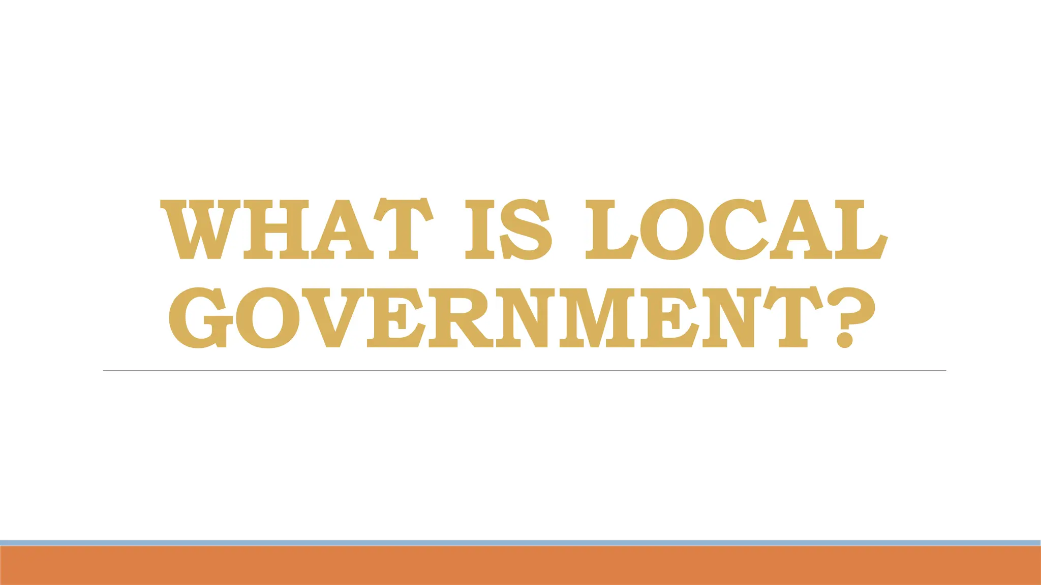 WHAT IS LOCAL
GOVERNMENT?
 