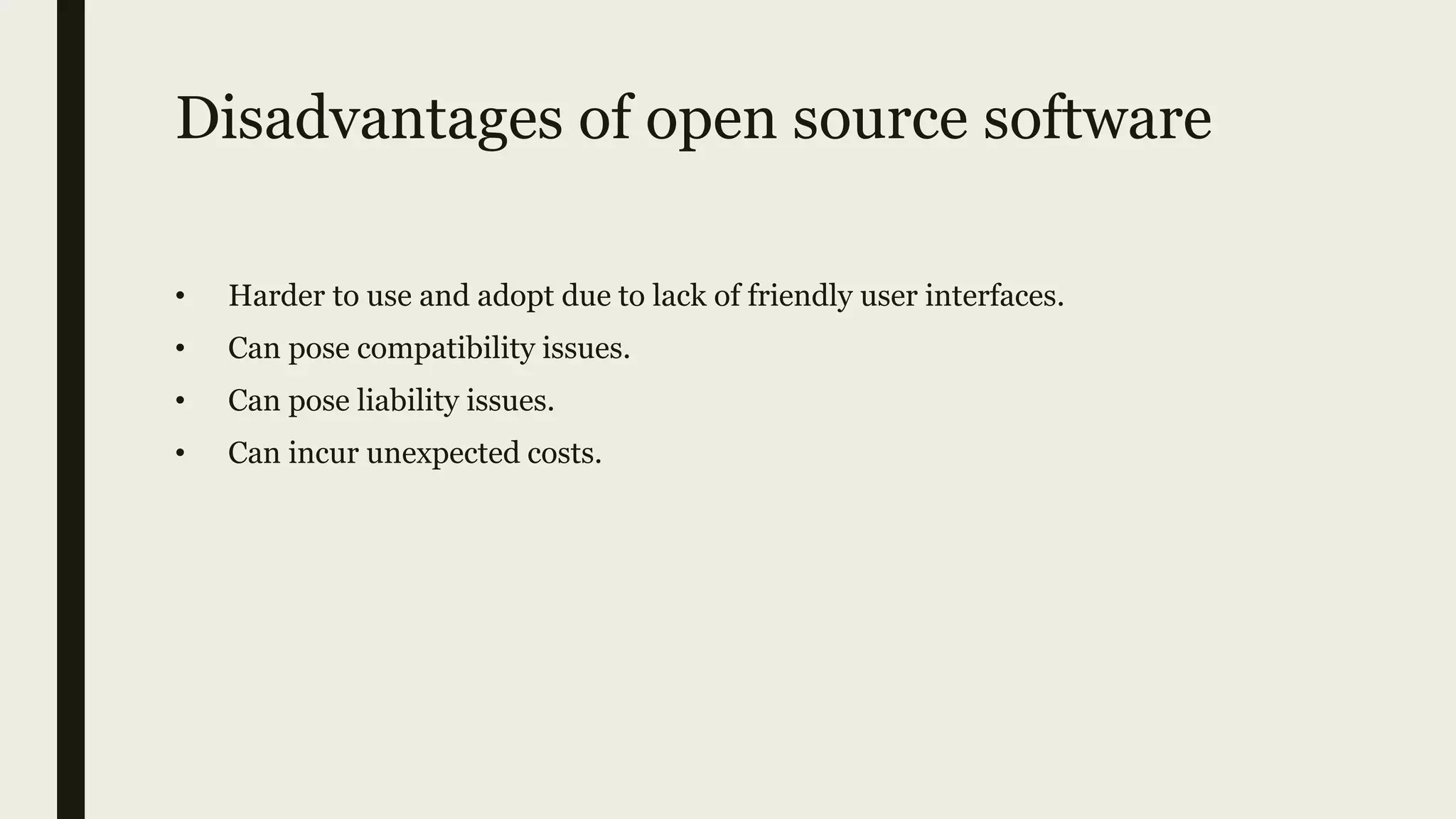 Disadvantages of open source software
• Harder to use and adopt due to lack of friendly user interfaces.
• Can pose compatibility issues.
• Can pose liability issues.
• Can incur unexpected costs.
 