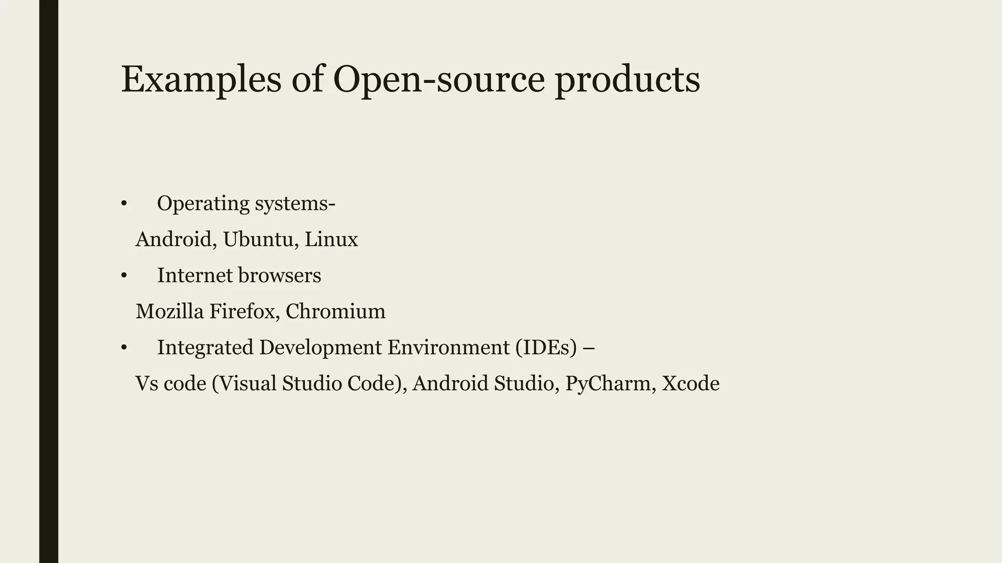 Examples of Open-source products
• Operating systems-
Android, Ubuntu, Linux
• Internet browsers
Mozilla Firefox, Chromium
• Integrated Development Environment (IDEs) –
Vs code (Visual Studio Code), Android Studio, PyCharm, Xcode
 