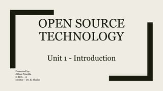 OPEN SOURCE
TECHNOLOGY
Unit 1 - Introduction
Presented by-
Jillian Priscilla
II BCA – A
Mentor – Dr. R. Shalini
 