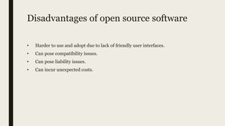 Disadvantages of open source software
• Harder to use and adopt due to lack of friendly user interfaces.
• Can pose compatibility issues.
• Can pose liability issues.
• Can incur unexpected costs.
 