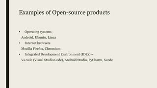 Examples of Open-source products
• Operating systems-
Android, Ubuntu, Linux
• Internet browsers
Mozilla Firefox, Chromium
• Integrated Development Environment (IDEs) –
Vs code (Visual Studio Code), Android Studio, PyCharm, Xcode
 